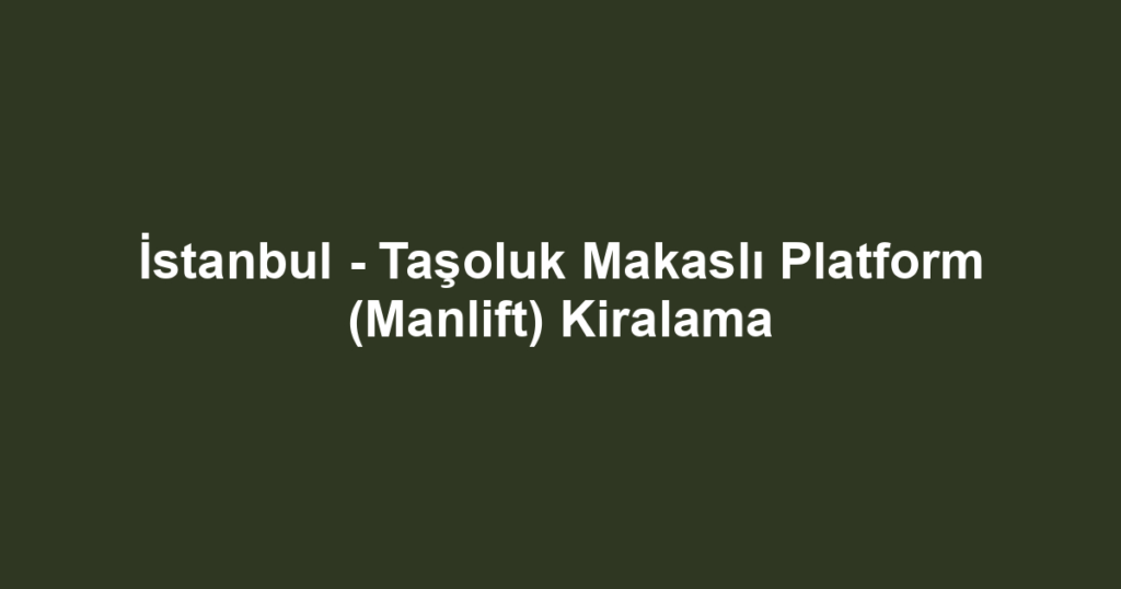 İstanbul - Taşoluk Makaslı Platform (Manlift) Kiralama