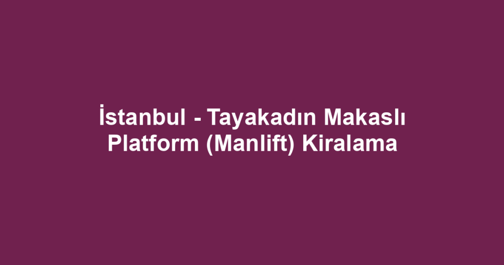 İstanbul - Tayakadın Makaslı Platform (Manlift) Kiralama