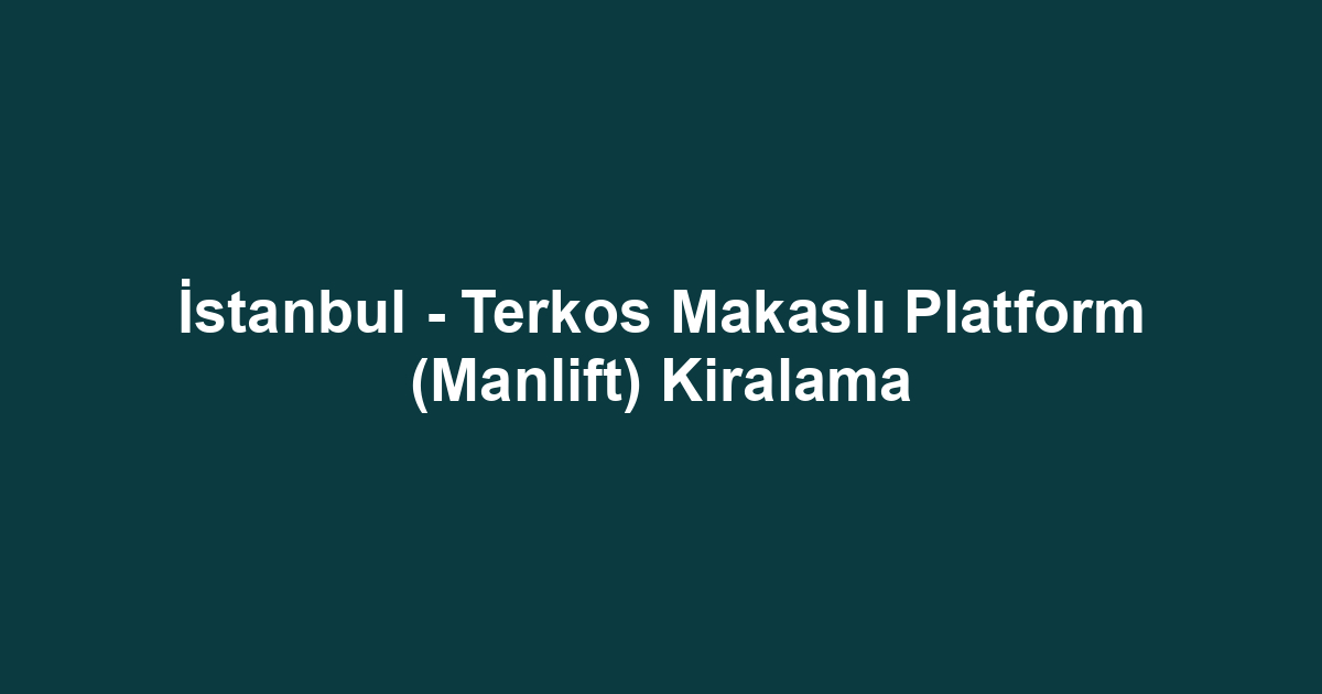 İstanbul - Terkos Makaslı Platform (Manlift) Kiralama