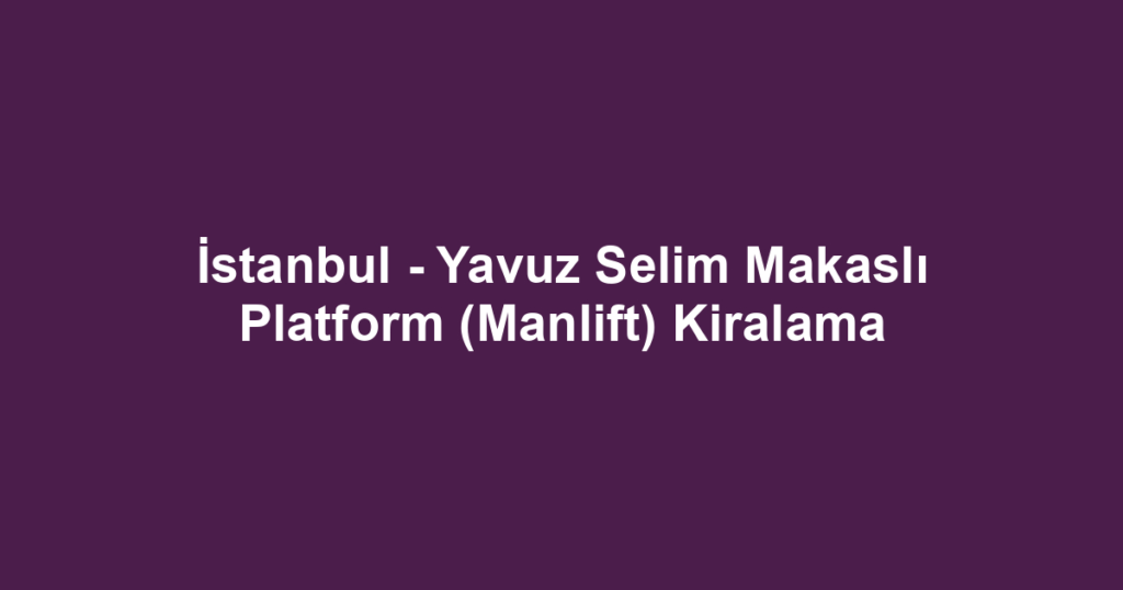 İstanbul - Yavuz Selim Makaslı Platform (Manlift) Kiralama