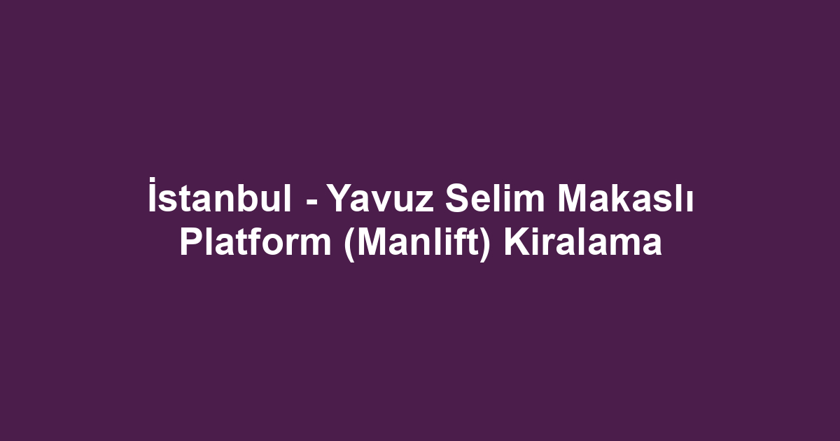 İstanbul - Yavuz Selim Makaslı Platform (Manlift) Kiralama