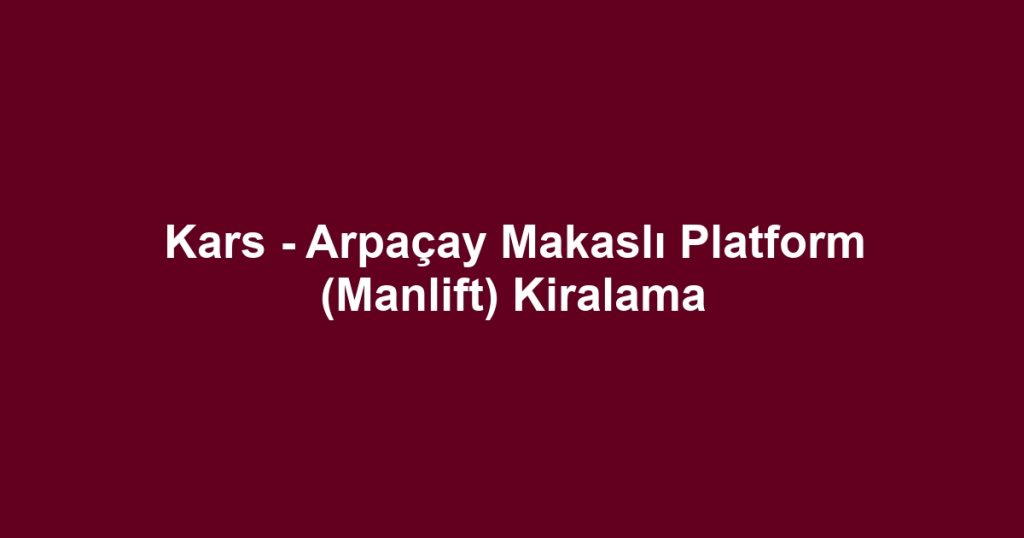 Kars - Arpaçay Makaslı Platform (Manlift) Kiralama
