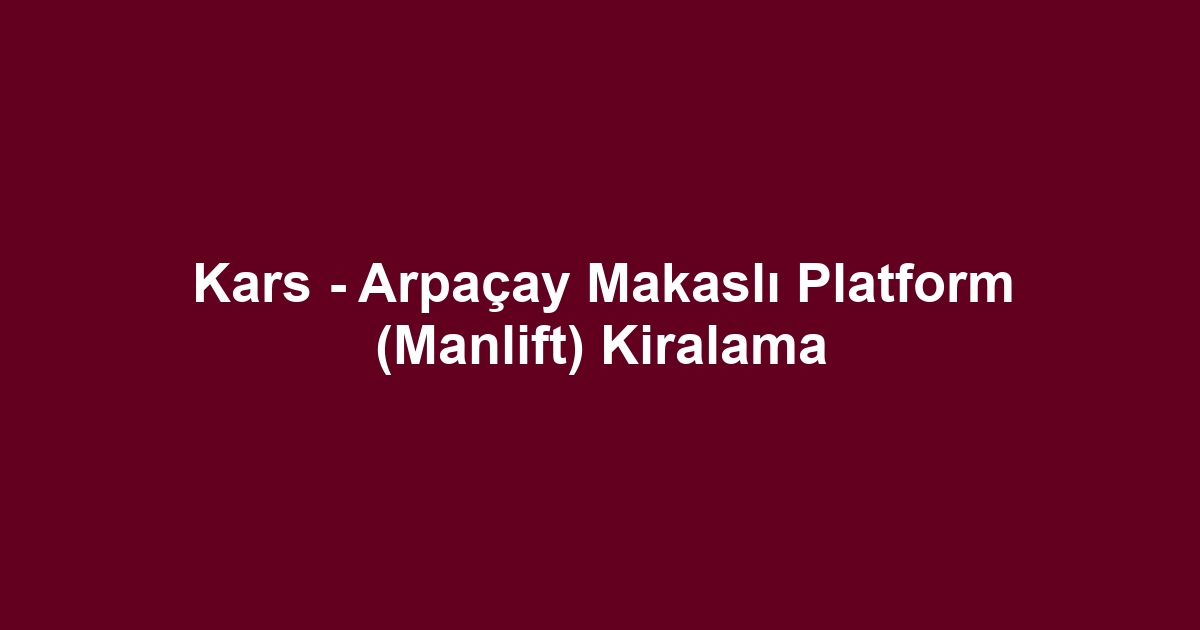 Kars - Arpaçay Makaslı Platform (Manlift) Kiralama