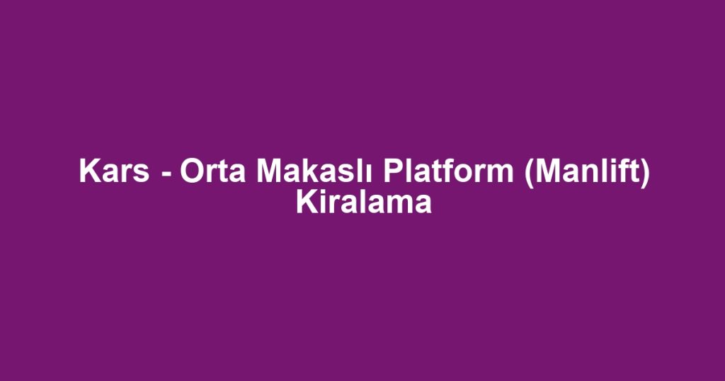 Kars - Orta Makaslı Platform (Manlift) Kiralama