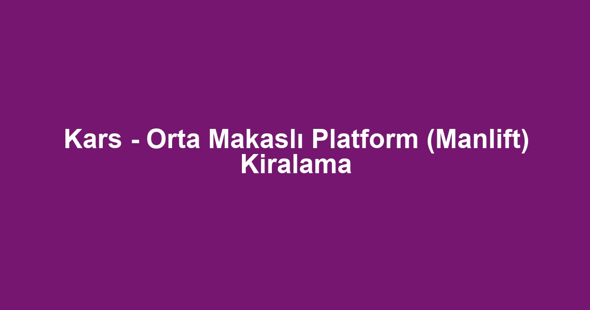 Kars - Orta Makaslı Platform (Manlift) Kiralama