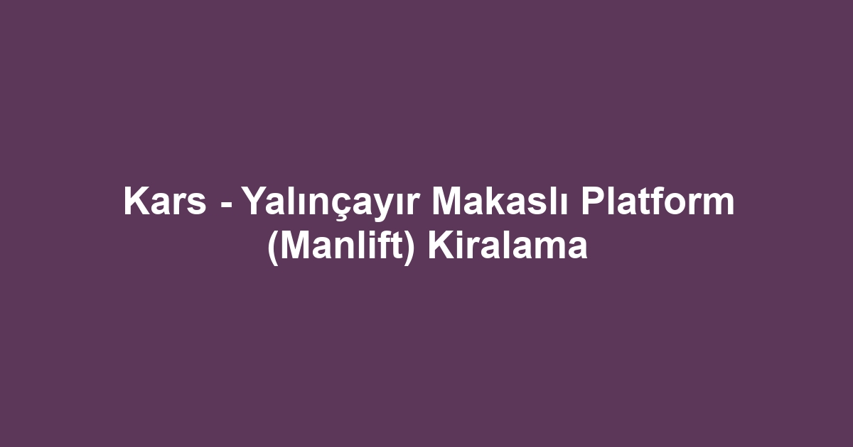 Kars - Yalınçayır Makaslı Platform (Manlift) Kiralama