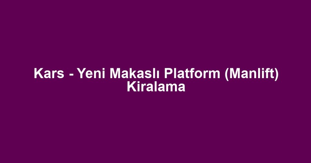 Kars - Yeni Makaslı Platform (Manlift) Kiralama