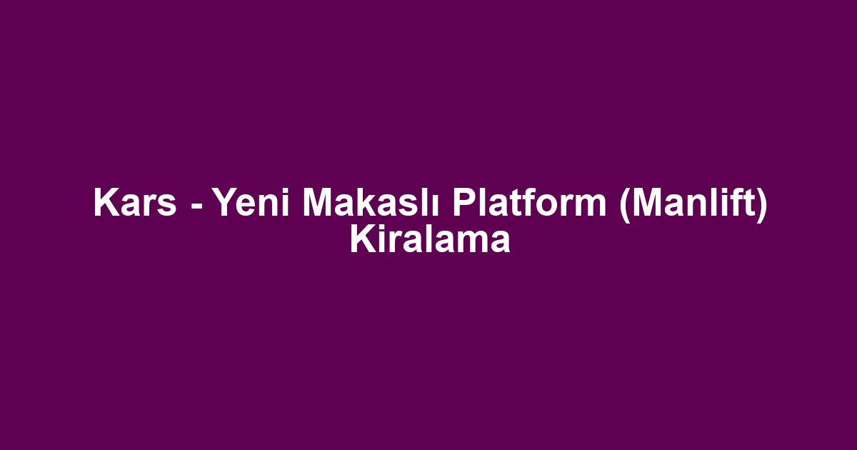 Kars - Yeni Makaslı Platform (Manlift) Kiralama