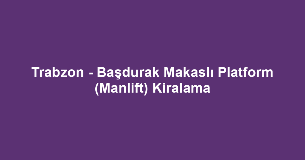 Trabzon - Başdurak Makaslı Platform (Manlift) Kiralama