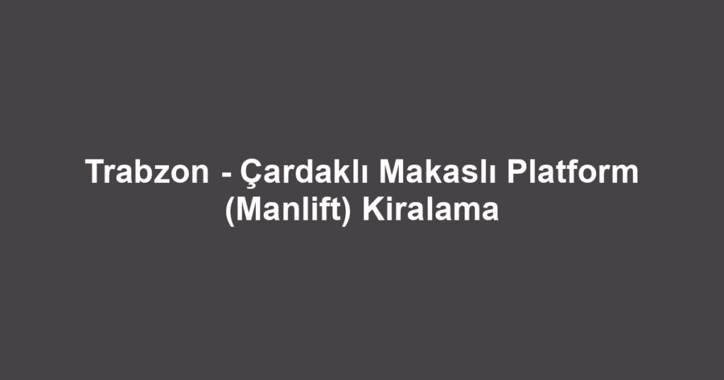 Trabzon - Çardaklı Makaslı Platform (Manlift) Kiralama