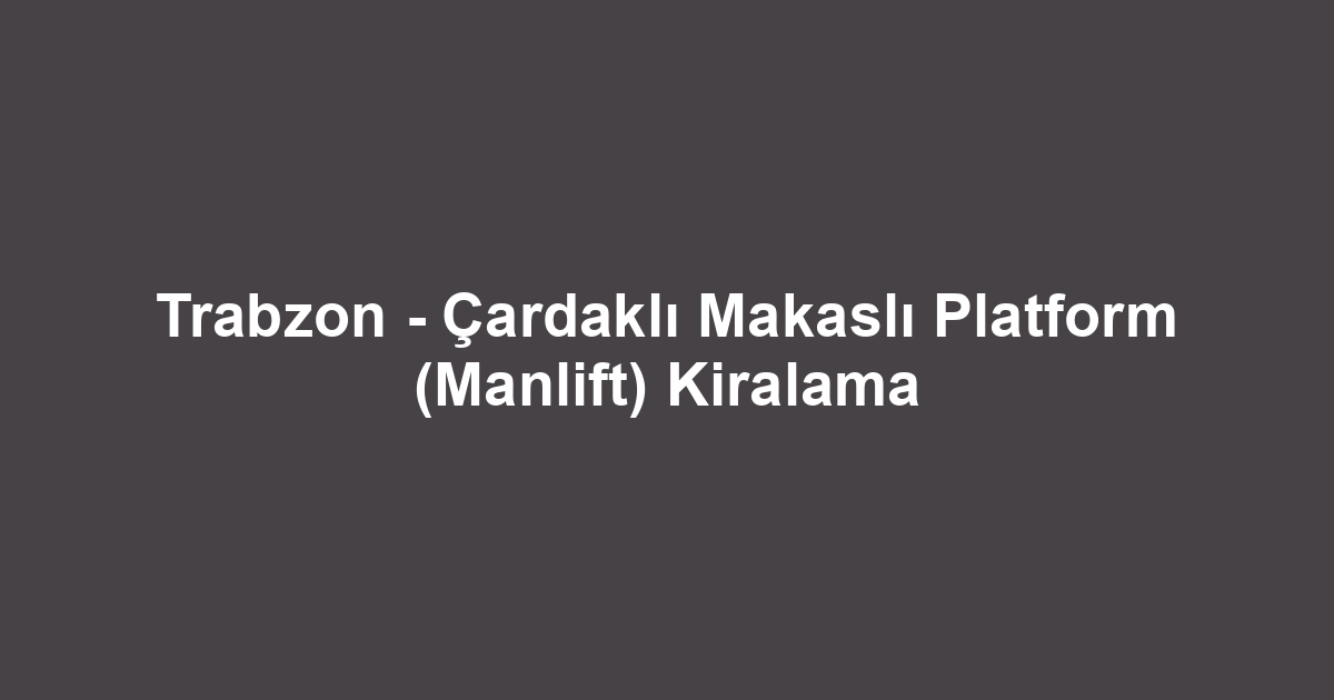 Trabzon - Çardaklı Makaslı Platform (Manlift) Kiralama