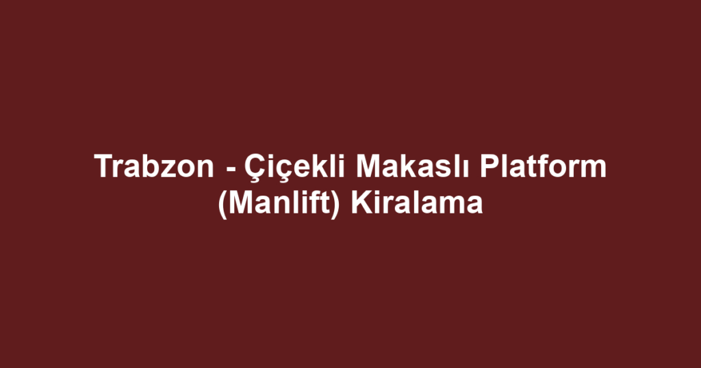 Trabzon - Çiçekli Makaslı Platform (Manlift) Kiralama