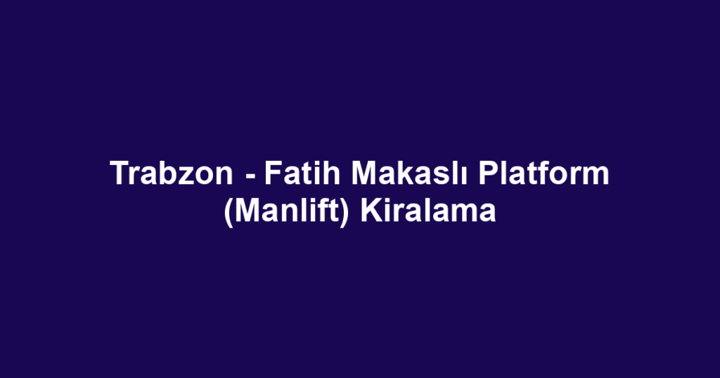 Trabzon - Fatih Makaslı Platform (Manlift) Kiralama