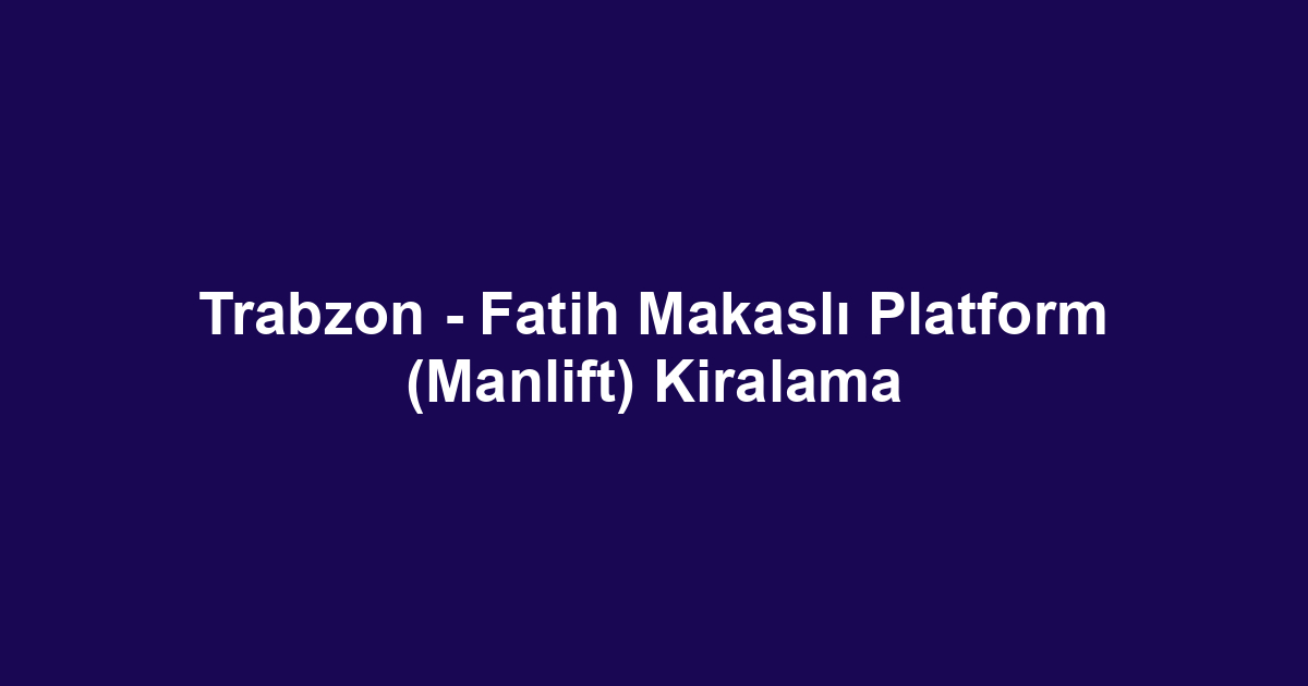 Trabzon - Fatih Makaslı Platform (Manlift) Kiralama