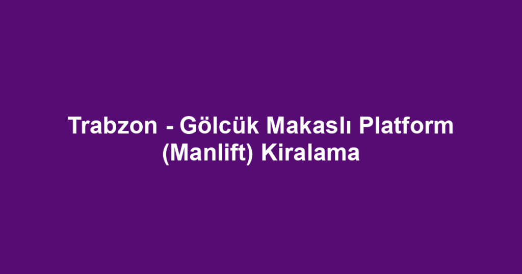 Trabzon - Gölcük Makaslı Platform (Manlift) Kiralama