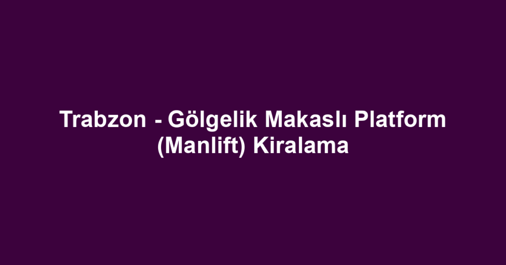 Trabzon - Gölgelik Makaslı Platform (Manlift) Kiralama