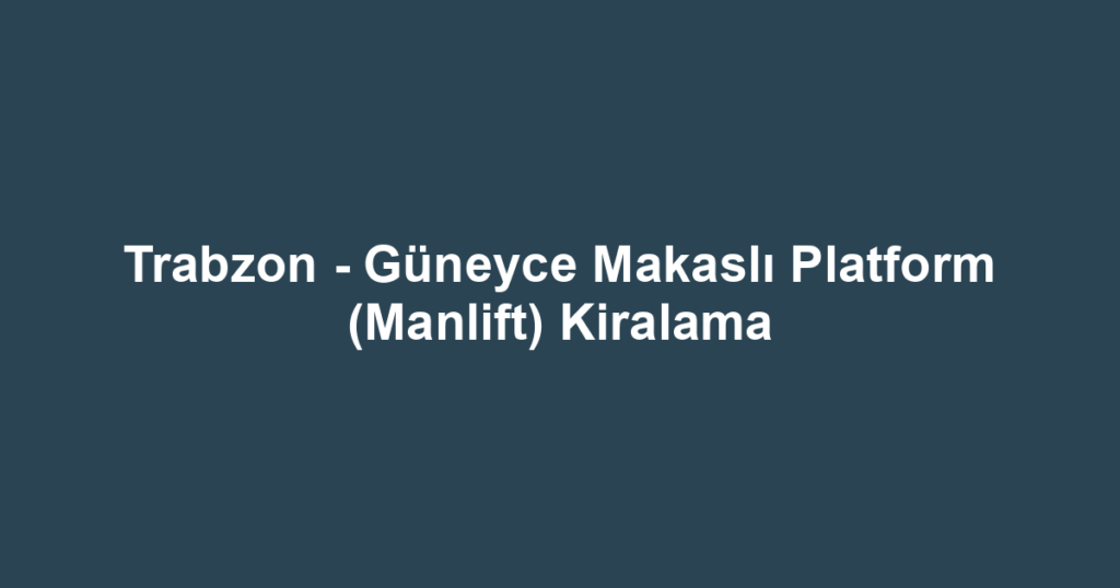Trabzon - Güneyce Makaslı Platform (Manlift) Kiralama