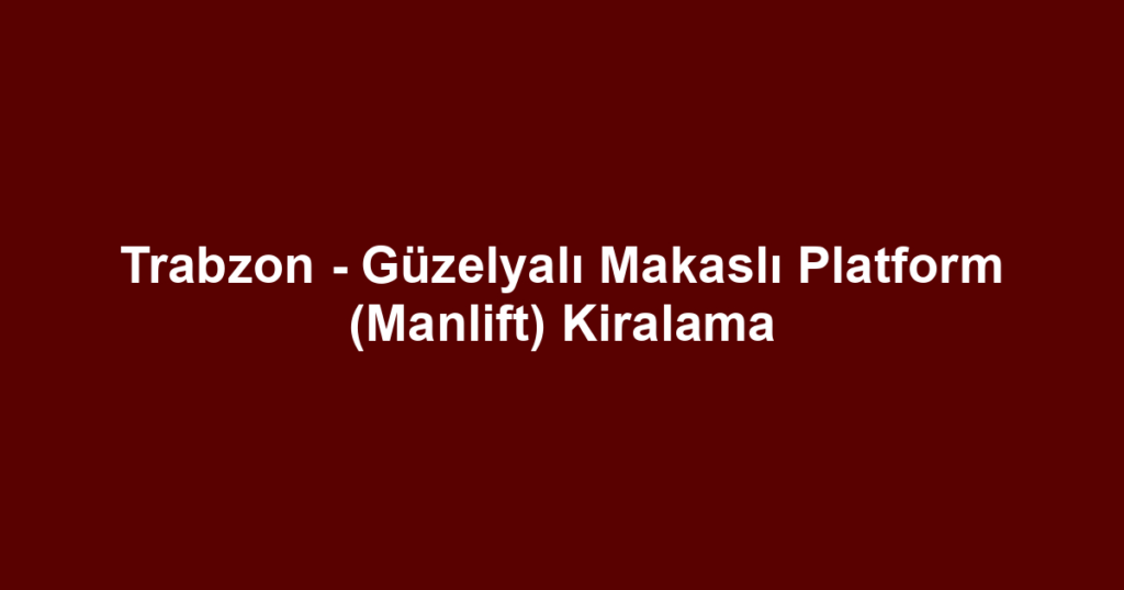 Trabzon - Güzelyalı Makaslı Platform (Manlift) Kiralama