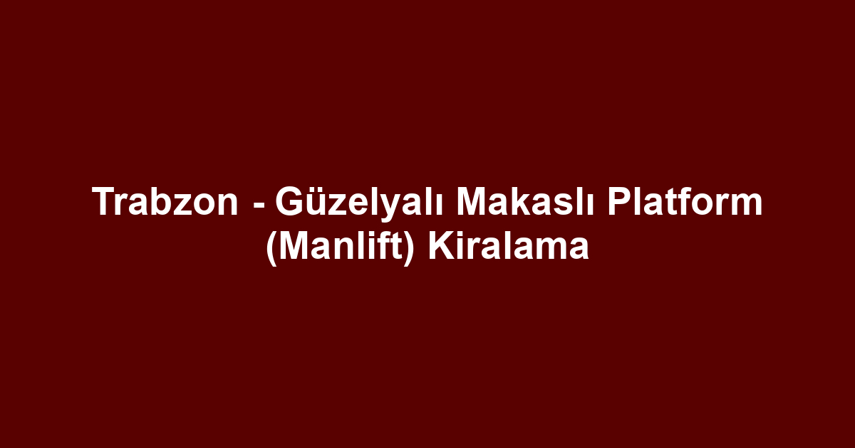Trabzon - Güzelyalı Makaslı Platform (Manlift) Kiralama