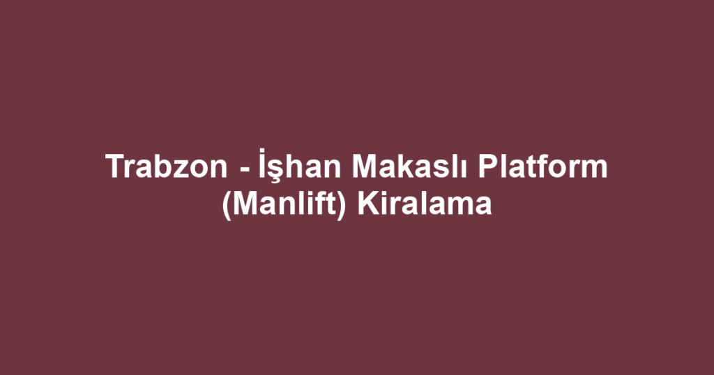 Trabzon - İşhan Makaslı Platform (Manlift) Kiralama