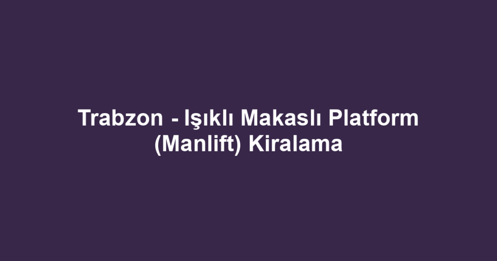 Trabzon - Işıklı Makaslı Platform (Manlift) Kiralama