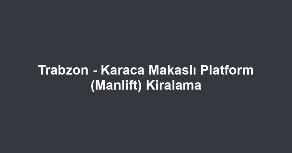 Trabzon - Karaca Makaslı Platform (Manlift) Kiralama
