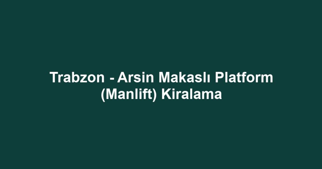 Trabzon - Arsin Makaslı Platform (Manlift) Kiralama