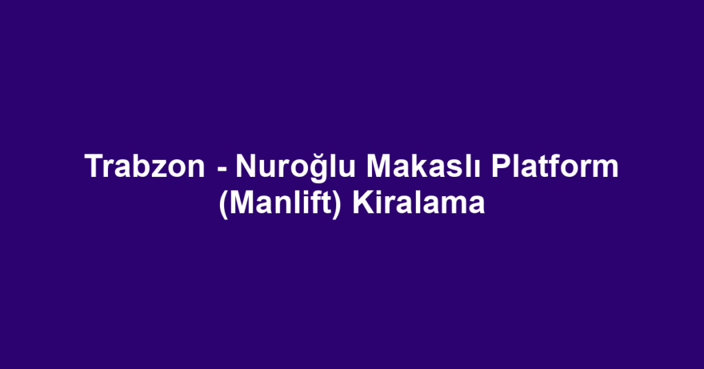 Trabzon - Nuroğlu Makaslı Platform (Manlift) Kiralama