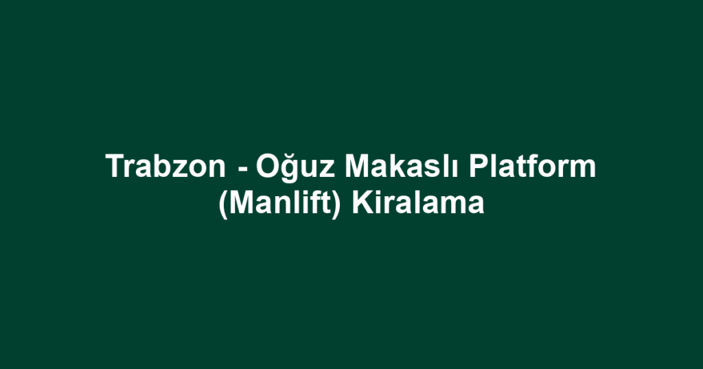 Trabzon - Oğuz Makaslı Platform (Manlift) Kiralama