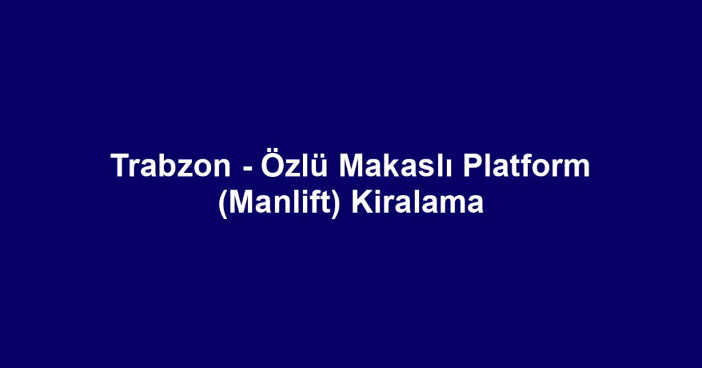 Trabzon - Özlü Makaslı Platform (Manlift) Kiralama