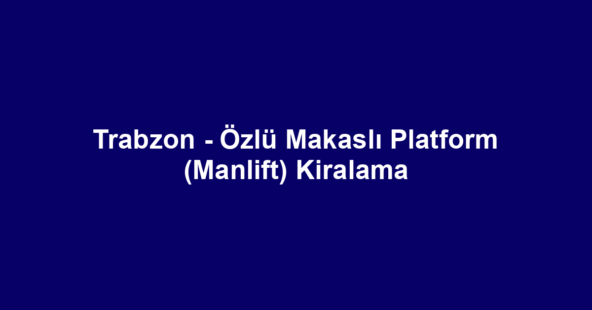 Trabzon - Özlü Makaslı Platform (Manlift) Kiralama