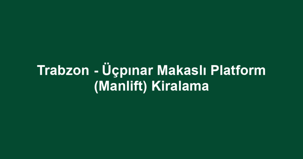 Trabzon - Üçpınar Makaslı Platform (Manlift) Kiralama