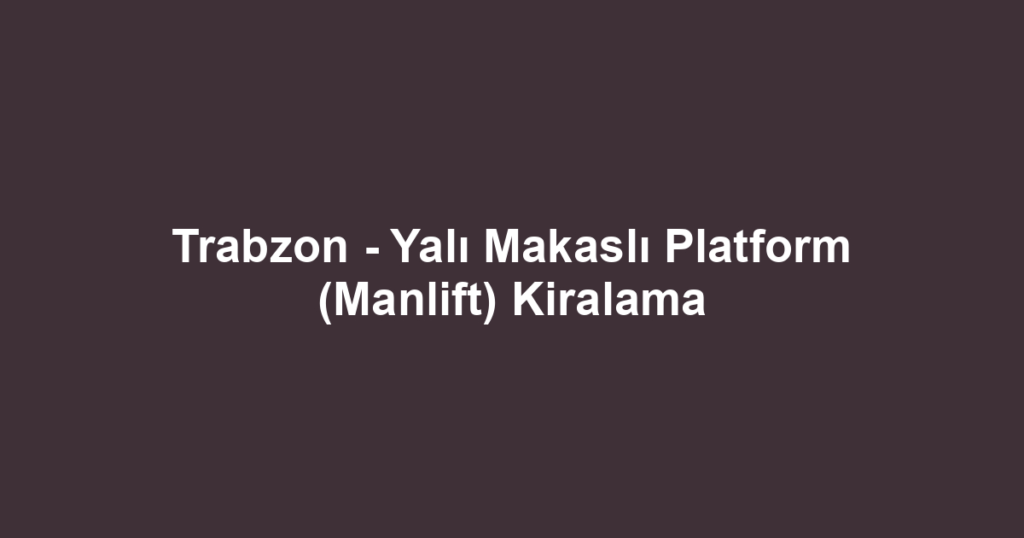 Trabzon - Yalı Makaslı Platform (Manlift) Kiralama