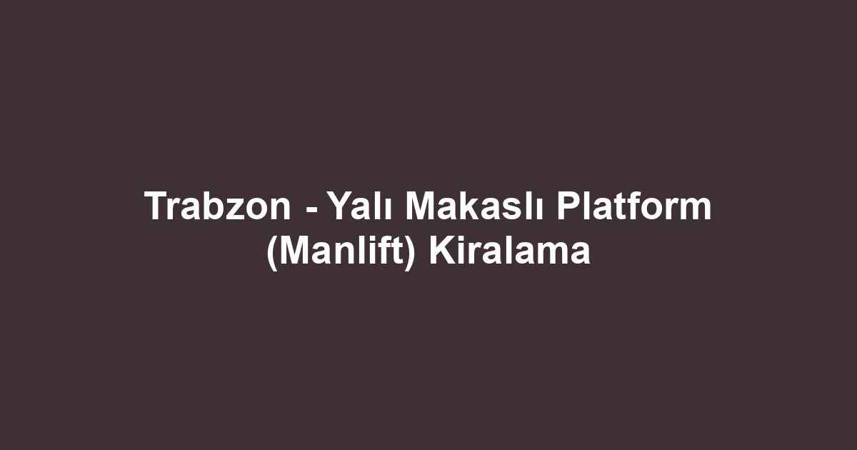 Trabzon - Yalı Makaslı Platform (Manlift) Kiralama