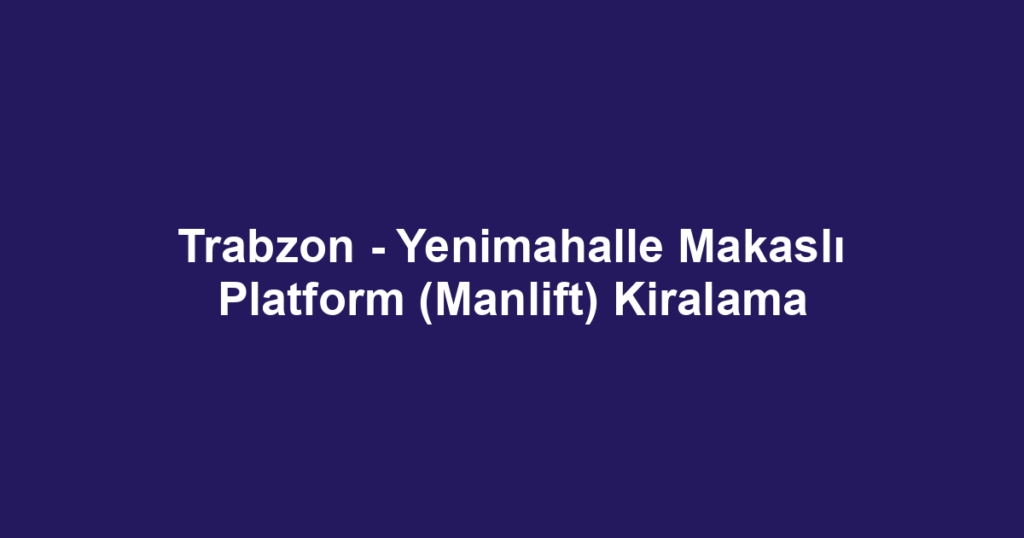 Trabzon - Yenimahalle Makaslı Platform (Manlift) Kiralama