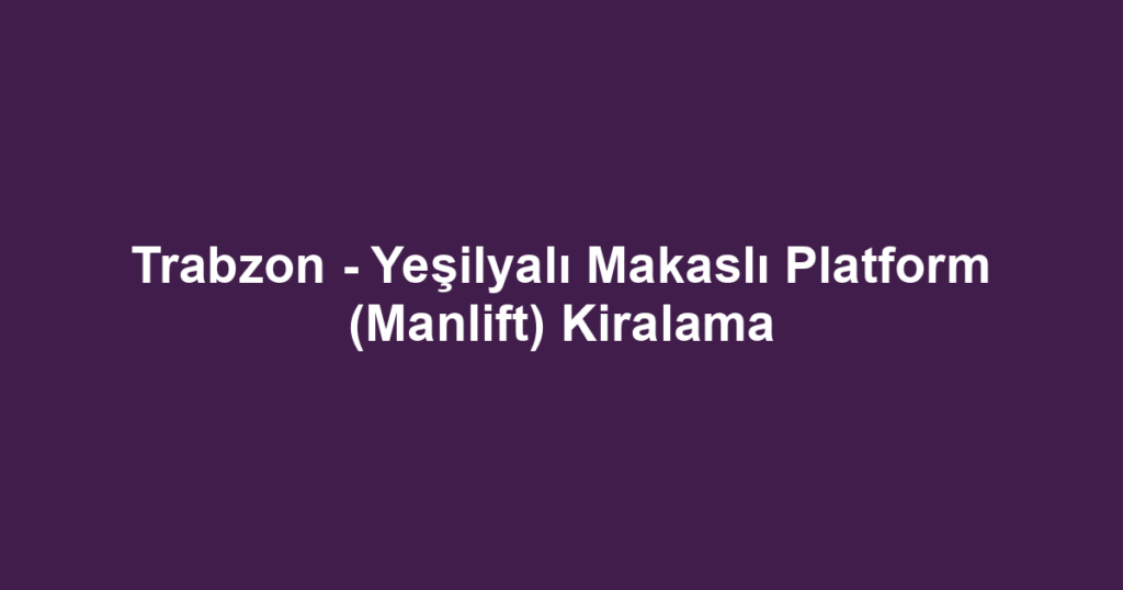Trabzon - Yeşilyalı Makaslı Platform (Manlift) Kiralama