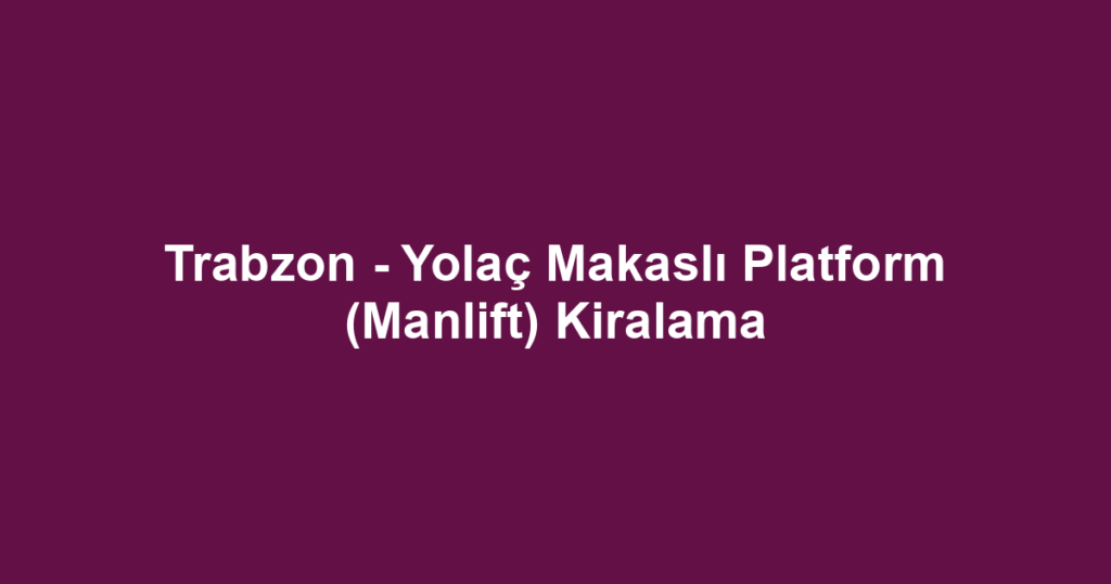 Trabzon - Yolaç Makaslı Platform (Manlift) Kiralama