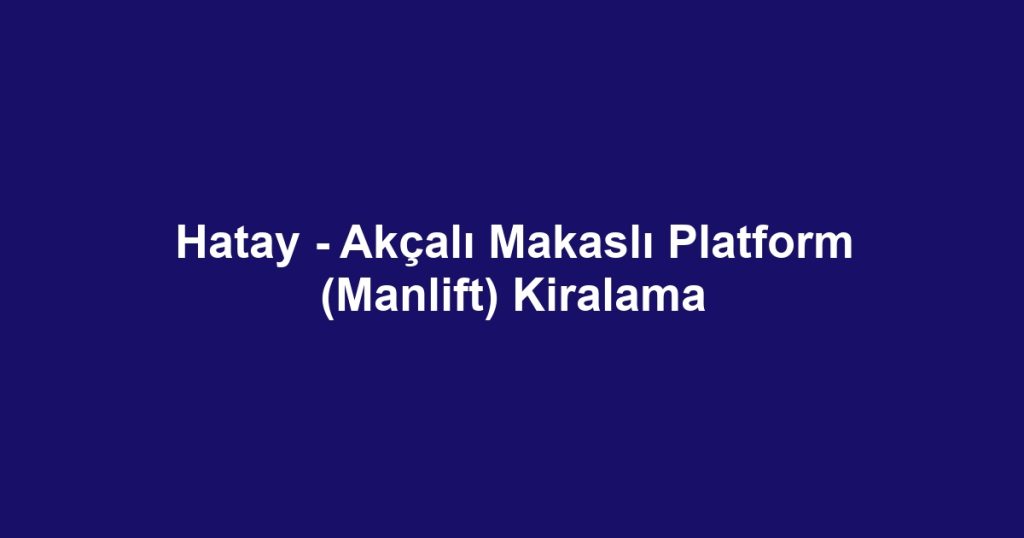 Hatay - Akçalı Makaslı Platform (Manlift) Kiralama