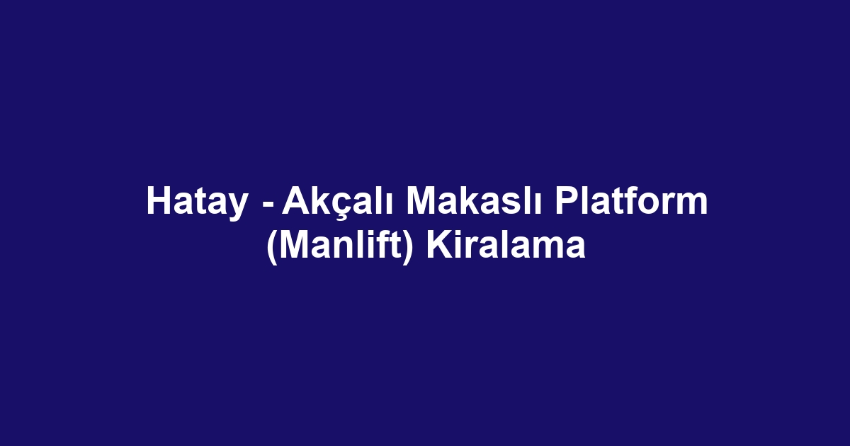 Hatay - Akçalı Makaslı Platform (Manlift) Kiralama