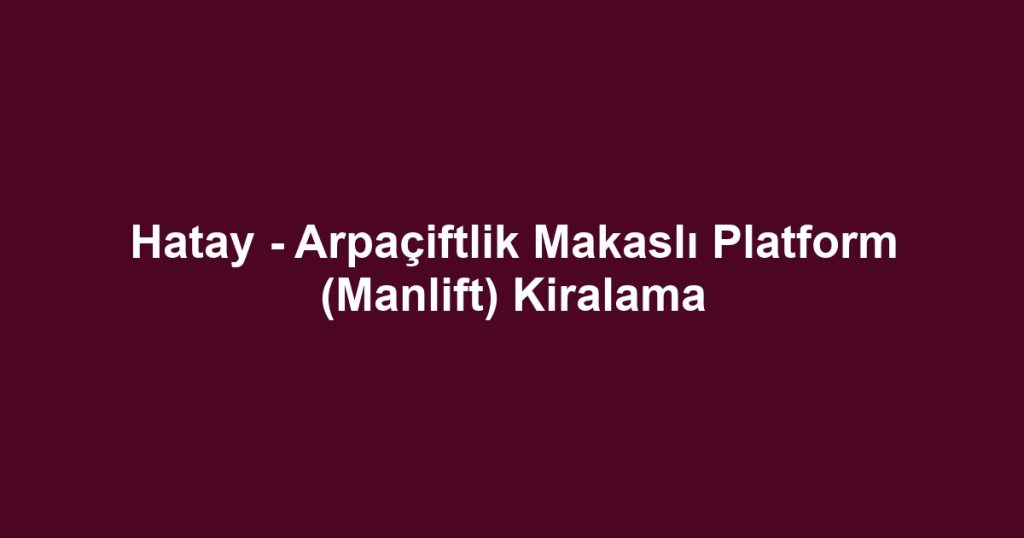Hatay - Arpaçiftlik Makaslı Platform (Manlift) Kiralama