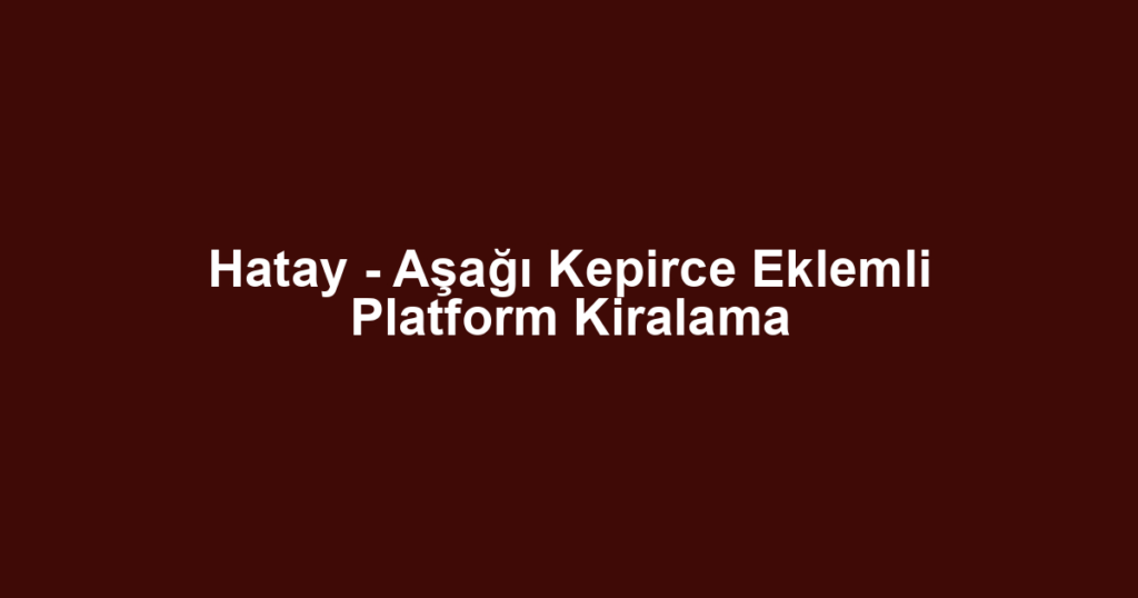 Hatay - Aşağı Kepirce Eklemli Platform Kiralama
