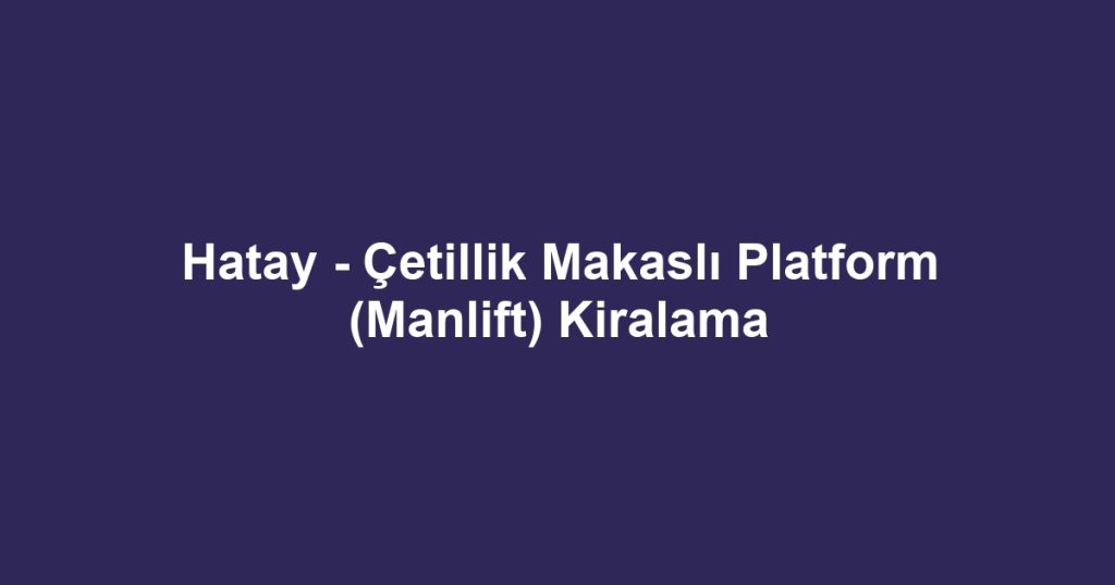 Hatay - Çetillik Makaslı Platform (Manlift) Kiralama