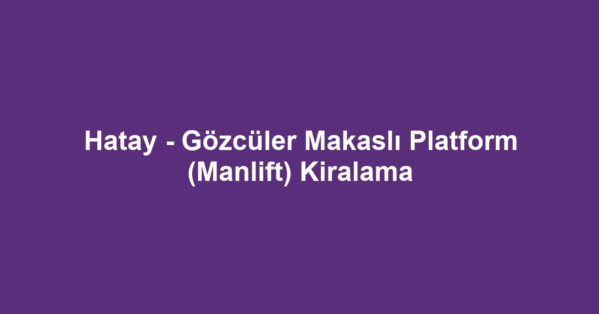Hatay - Gözcüler Makaslı Platform (Manlift) Kiralama