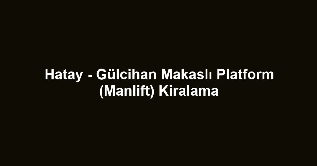 Hatay - Gülcihan Makaslı Platform (Manlift) Kiralama