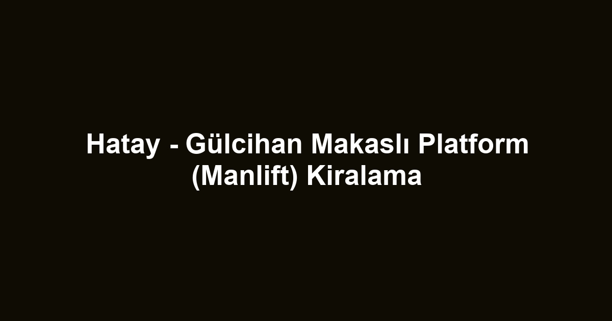 Hatay - Gülcihan Makaslı Platform (Manlift) Kiralama