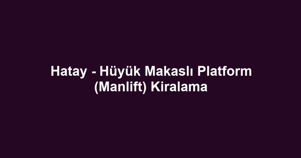 Hatay - Hüyük Makaslı Platform (Manlift) Kiralama