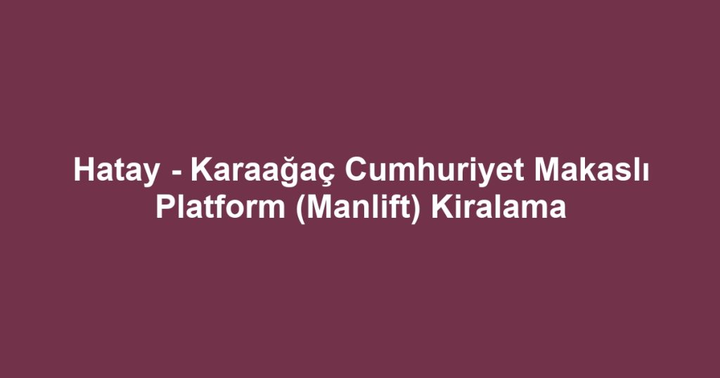 Hatay - Karaağaç Cumhuriyet Makaslı Platform (Manlift) Kiralama