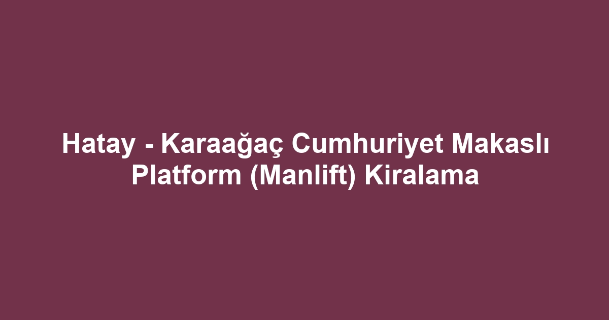 Hatay - Karaağaç Cumhuriyet Makaslı Platform (Manlift) Kiralama