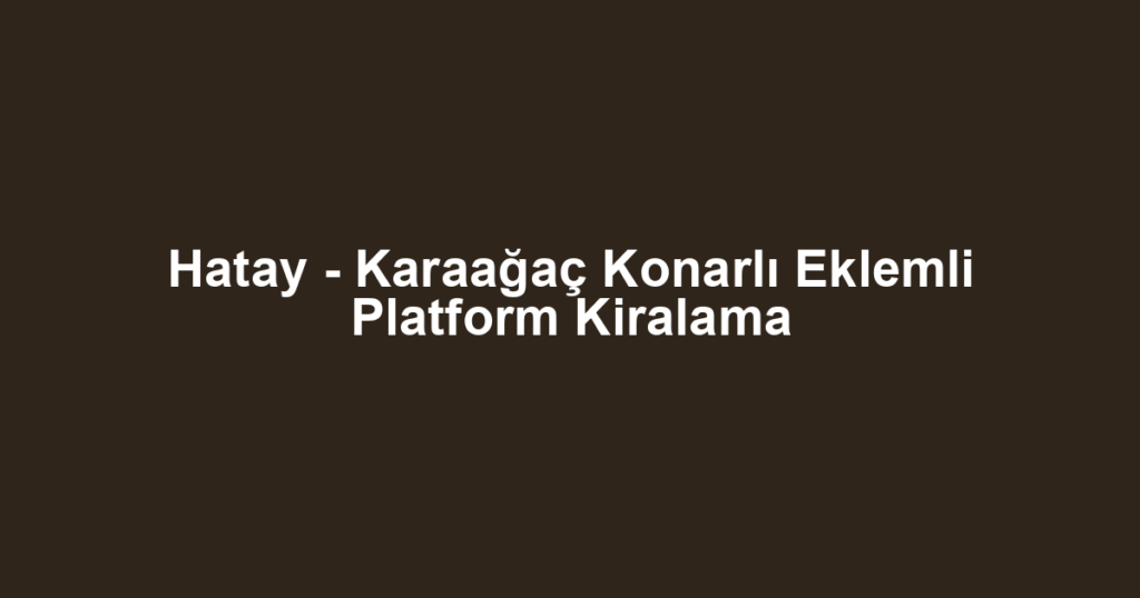 Hatay - Karaağaç Konarlı Eklemli Platform Kiralama