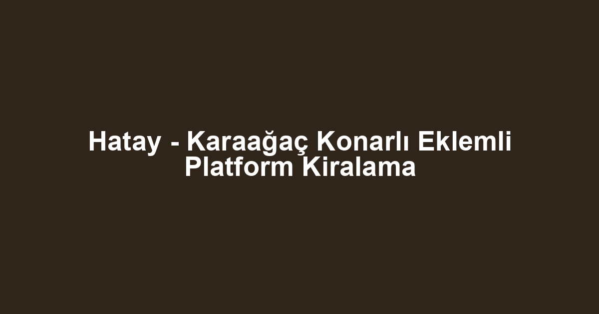 Hatay - Karaağaç Konarlı Eklemli Platform Kiralama